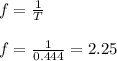 f=\frac{1}{T}\\\\ f=\frac{1}{0.444} =2.25