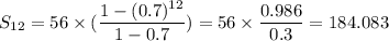 S_{12}=56\times(\dfrac{1-(0.7)^{12}}{1-0.7})=56\times\dfrac{0.986}{0.3}=184.083