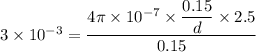 3 \times 10^{-3} = \dfrac{4\pi \times 10^{-7}\times \dfrac{0.15}{d}\times 2.5}{0.15}
