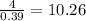 \frac{4}{0.39}= 10.26