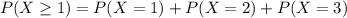 P(X\geq 1)=P(X=1)+P(X=2)+P(X=3)