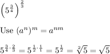 \left(5^\frac{3}{4}\right)^\frac{2}{3}\\\\\text{Use}\ (a^n)^m=a^{nm}\\\\5^{\frac{3}{4}\cdot\frac{2}{3}}=5^{\frac{1}{2}\cdot\frac{1}{1}}=5^\frac{1}{2}=\sqrt[2]5=\sqrt5