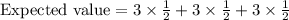 \text{Expected value}=3\times \frac{1}{2}+3\times \frac{1}{2}+3\times \frac{1}{2}