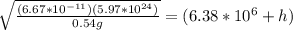 \sqrt{\frac{(6.67*10^{-11})(5.97*10^{24})}{0.54g}}=(6.38*10^6+h)