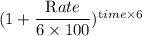 (1+\dfrac{\textrm Rate}{6\times 100})^{\textrm time\times 6}