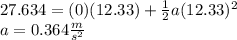 27.634=(0)(12.33)+\frac{1}{2}a(12.33)^{2}\\a=0.364 \frac{m}{s^{2}}