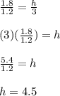 \frac{1.8}{1.2}=\frac{h}{3}\\\\(3)(\frac{1.8}{1.2})=h\\\\\frac{5.4}{1.2}=h\\\\h=4.5