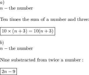 a)\\n-\text{the number}\\\\\text{Ten times the sum of a number and three:}\\\\\boxed{10\times(n+3)=10(n+3)}\\\\b)\\n-\text{the number}\\\\\text{Nine substracted from twice a number}:\\\\\boxed{2n-9}