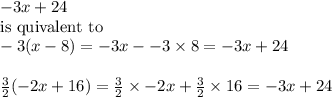 -3x + 24 \\ \textrm {is quivalent to}\\-3(x - 8) = -3x --3\times8 = -3x + 24\\\\\frac{3}{2}(-2x + 16) = \frac{3}{2}\times-2x + \frac{3}{2}\times 16 = -3x + 24