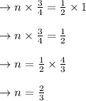 \begin{array}{l}{\rightarrow n \times \frac{3}{4}=\frac{1}{2} \times 1} \\\\ {\rightarrow n \times \frac{3}{4}=\frac{1}{2}} \\\\ {\rightarrow n=\frac{1}{2} \times \frac{4}{3}} \\\\ {\rightarrow n=\frac{2}{3}}\end{array}