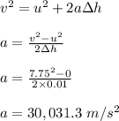 v^2 = u^2 + 2a\Delta h\\\\a = \frac{v^2 -u^2}{2\Delta h} \\\\a = \frac{7.75^2 -0}{2\times 0.01} \\\\a = 30,031.3 \ m/s^2