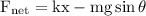 \mathrm{F}_{\mathrm{net}}=\mathrm{kx}-\mathrm{mg} \sin \theta