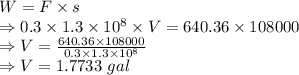 W=F\times s\\\Rightarrow 0.3\times 1.3\times 10^8\times V=640.36\times 108000\\\Rightarrow V=\frac{640.36\times 108000}{0.3\times 1.3\times 10^8}\\\Rightarrow V=1.7733\ gal