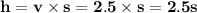 \bold{h = v \times s}=\bold{2.5\times s} = \rm \bold{2.5s}