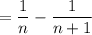 =\dfrac{1}{n}-\dfrac{1}{n+1}