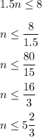 1.5n\le 8\\ \\n\le \dfrac{8}{1.5}\\ \\n\le \dfrac{80}{15}\\ \\n\le \dfrac{16}{3}\\ \\n\le 5\dfrac{2}{3}