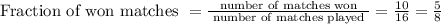 \text { Fraction of won matches }=\frac{\text { number of matches won }}{\text { number of matches played }}=\frac{10}{16}=\frac{5}{8}