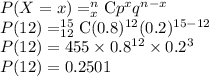 P(X=x)=_{x}^{n}\textrm{C}p^{x}q^{n-x}\\P(12)=_{12}^{15}\textrm{C}(0.8)^{12}(0.2)^{15-12}\\P(12)=455\times 0.8^{12}\times 0.2^{3}\\P(12)=0.2501