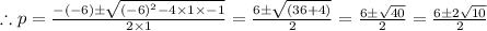 \therefore p= \frac{-(-6)\±\sqrt{(-6)^2-4\times 1\times -1}} {2\times 1}=\frac{6\±\sqrt{(36+4)}} {2}=\frac{6\±\sqrt{40}} {2}= \frac{6\±2\sqrt{10}} {2}