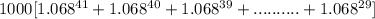 1000[1.068^{41} + 1.068^{40} + 1.068^{39} + .......... + 1.068^{29}]