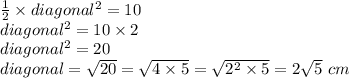 \frac{1}{2}\times diagonal^2 =10\\ diagonal^2=10\times 2\\ diagonal^2=20\\diagonal=\sqrt{20} = \sqrt{4\times5}=\sqrt{2^2\times 5}=2\sqrt{5} \ cm