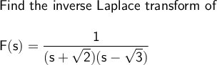 \large\begin{array}{l} \textsf{Find the inverse Laplace transform of}\\\\ \mathsf{F(s)=\dfrac{1}{(s+\sqrt{2})(s-\sqrt{3})}} \end{array}