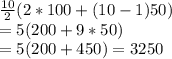 \frac{10}{2} (2*100+(10-1)50) \\ &#10;= 5(200 + 9*50) \\ &#10;= 5(200+450)&#10;= 3250
