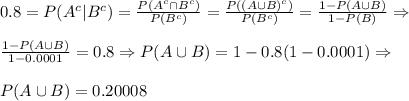 \large 0.8=P(A^c|B^c)= \frac{P(A^c\cap B^c)}{P(B^c)}=\frac{P((A\cup B)^c)}{P(B^c)}=\frac{1-P(A\cup B)}{1-P(B)}\Rightarrow\\\\\frac{1-P(A\cup B)}{1-0.0001}=0.8\Rightarrow P(A\cup B)=1-0.8(1-0.0001)\Rightarrow\\\\P(A\cup B)=0.20008