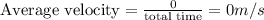 \text{Average velocity}=\frac{0}{\text{total time}}=0m/s