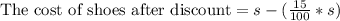 \text{The cost of shoes after discount}=s-(\frac{15}{100}*s)