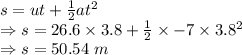 s=ut+\frac{1}{2}at^2\\\Rightarrow s=26.6\times 3.8+\frac{1}{2}\times -7\times 3.8^2\\\Rightarrow s=50.54\ m