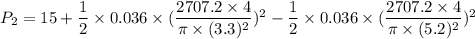 P_{2}=15+\dfrac{1}{2}\times0.036\times(\dfrac{2707.2\times4}{\pi\times(3.3)^2})^2-\dfrac{1}{2}\times0.036\times(\dfrac{2707.2\times4}{\pi\times(5.2)^2})^2
