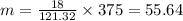 m = \frac{18}{121.32}  \times 375  = 55.64