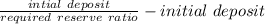 \frac{intial\ deposit}{required\ reserve\ ratio}-initial\ deposit