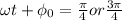 \omega t + \phi_0 = \frac{\pi}{4} or \frac{3\pi}{4}