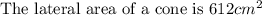 \text{The lateral area of a cone is }612 cm^2