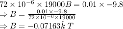 72\times 10^{-6}\times 19000B=0.01\times -9.8\\\Rightarrow B=\frac{0.01\times -9.8}{72\times 10^{-6}\times 19000}\\\Rightarrow B=-0.07163\hat k\ T