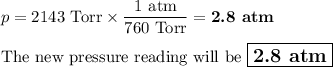 p = \text{2143 Torr} \times \dfrac{\text{1 atm}}{\text{760 Torr}} = \textbf{2.8 atm}\\\\\text{The new pressure reading will be $\large \boxed{\textbf{2.8 atm}}$}