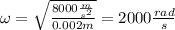 \omega =\sqrt{\frac{8000\frac{m}{s^2}}{0.002m}}=2000\frac{rad}{s}