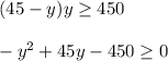 (45-y)y\geq 450\\ \\-y^{2} +45y-450\geq 0