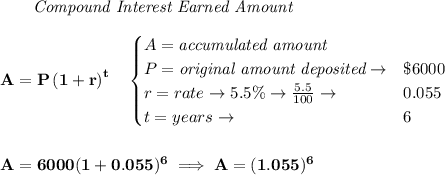 \bf \qquad \textit{Compound Interest Earned Amount}&#10;\\\\&#10;A=P\left(1+r\right)^{t}&#10;\quad &#10;\begin{cases}&#10;A=\textit{accumulated amount}\\&#10;P=\textit{original amount deposited}\to &\$6000\\&#10;r=rate\to 5.5\%\to \frac{5.5}{100}\to &0.055\\&#10;t=years\to &6&#10;\end{cases}&#10;\\\\\\&#10;A=6000(1+0.055)^6\implies A=(1.055)^6