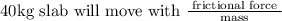 40 \mathrm{kg} \text { slab will move with } \frac{\text { frictional force }}{\text { mass }}