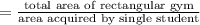 =\frac{\text{total area of rectangular gym}}{\text{area acquired by single student}}