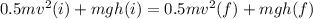 0.5mv^2(i) + mgh(i) = 0.5mv^2(f) + mgh(f)