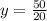 y = \frac{50}{20}