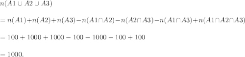 n(A1\cup A2\cup A3)\\\\=n(A1)+n(A2)+n(A3)-n(A1\cap A2)-n(A2\cap A3)-n(A1\cap A3)+n(A1\cap A2\cap A3)\\\\=100+1000+1000-100-1000-100+100\\\\=1000.