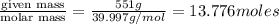 \frac{\text {given mass}}{\text {molar mass}}=\frac{551g}{39.997g/mol}=13.776moles