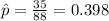 \hat p=\frac{35}{88}=0.398