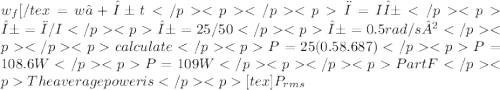 w_{f}[/tex = w₀ + α t&#10;            τ = I α&#10;       α = τ / I&#10;       α = 25/50&#10;       α = 0.5 rad / s²&#10;calculate&#10;       P = 25 (0.5 8.687)&#10;       P = 108.6 W&#10;       P = 109 W&#10;&#10;Part F    The average power is&#10;       [tex]P_{rms}