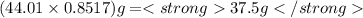 (44.01\times 0.8517)g=37.5 g